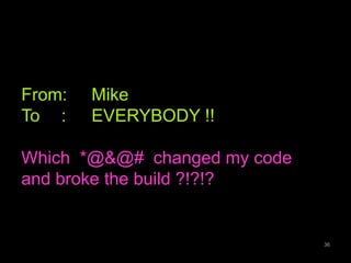 From: Mike 
To : EVERYBODY !! 
Which *@&@# changed my code 
and broke the build ?!?!? 
36 
 