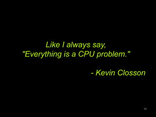 Like I always say, 
"Everything is a CPU problem." 
- Kevin Closson 
93 
 