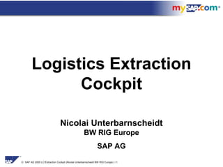 Logistics Extraction
              Cockpit

                                Nicolai Unterbarnscheidt
                                                    BW RIG Europe
                                                               SAP AG
© SAP AG 2000 LO Extraction Cockpit (Nicolai Unterbarnscheidt BW RIG Europe) / 1
 