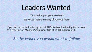 Leaders Wanted
SCI is looking for great students.
We know there are many of you out there.
If you are interested in being part of SCI’s student leadership team, come
to a meeting on Monday September 18th at 11:00 in Room 211.
Be the leader you would want to follow.
 