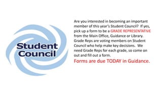 Cross Country Running Team will be practicing this afternoon at 2:30.
Please meet at the soccer field. For those who missed the sign up
meeting, they can come meet the coach this afternoon as well.
Are you interested in becoming an important
member of this year’s Student Council? If yes,
pick up a form to be a GRADE REPRESENTATIVE
from the Main Office, Guidance or Library.
Grade Reps are voting members on Student
Council who help make key decisions. We
need Grade Reps for each grade, so come on
out and fill out a form.
Forms are due TODAY in Guidance.
 