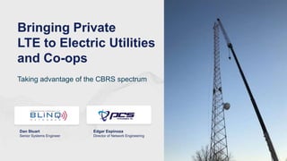 Bringing Private
LTE to Electric Utilities
and Co-ops
Dan Stuart
Senior Systems Engineer
Edgar Espinoza
Director of Network Engineering
Taking advantage of the CBRS spectrum
 