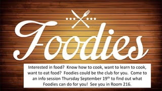 Interested in food? Know how to cook, want to learn to cook,
want to eat food? Foodies could be the club for you. Come to
an info session Thursday September 19th to find out what
Foodies can do for you! See you in Room 216.
 