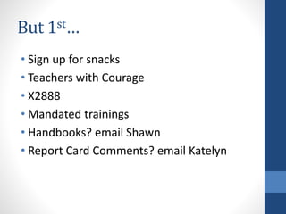 But 1st… 
• Sign up for snacks 
• Teachers with Courage 
• X2888 
• Mandated trainings 
• Handbooks? email Shawn 
• Report Card Comments? email Katelyn 
 