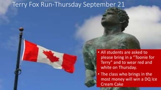 Terry Fox Run-Thursday September 21
• All students are asked to
please bring in a “Toonie for
Terry” and to wear red and
white on Thursday.
• The class who brings in the
most money will win a DQ Ice
Cream Cake
 