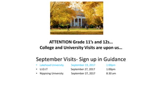 ATTENTION Grade 11’s and 12s…
College and University Visits are upon us…
September Visits- Sign up in Guidance
• Lakehead University September 19, 2017 1:00pm
• U.O.I.T September 27, 2017 1:00pm
• Nippising University September 27, 2017 8:30 am
 