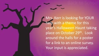 Mrs. Kerr is looking for YOUR
help with a theme for this
year’s Halloween Haunt taking
place on October 29th. Look
around the halls for a poster
for a link to an online survey.
Your input is appreciated.
 