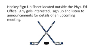 Hockey Sign Up Sheet located outside the Phys. Ed
Office. Any girls interested, sign up and listen to
announcements for details of an upcoming
meeting.
 