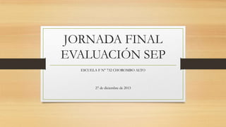 JORNADA FINAL
EVALUACIÓN SEP
ESCUELA F N° 732 CHOROMBO ALTO

27 de diciembre de 2013

 