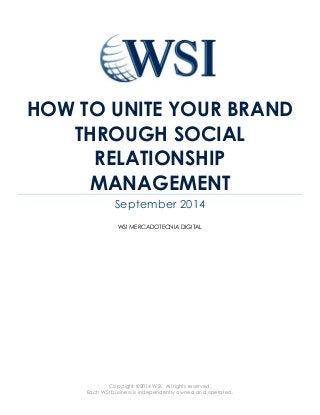 Copyright ©2014 WSI. All rights reserved. 
Each WSI business is independently owned and operated. 
HOW TO UNITE YOUR BRAND THROUGH SOCIAL RELATIONSHIP MANAGEMENT 
September 2014 
WSI MERCADOTECNIA DIGITAL 
 