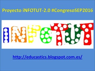 http://educastics.blogspot.com.es/
Proyecto iNFOTUT-2.0 #CongresoSEP2016
 