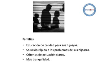 Familias
• Educación de calidad para sus hijos/as.
• Solución rápida a los problemas de sus hijos/as.
• Criterios de actuación claros.
• Más tranquilidad.
 