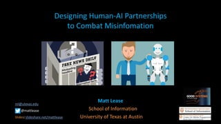 Designing Human-AI Partnerships
to Combat Misinfomation
Matt Lease
School of Information
University of Texas at Austin
ml@utexas.edu
@mattlease
Slides: slideshare.net/mattlease
 