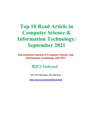 Top 10 Read Article in
Computer Science &
Information Technology:
September 2021
International Journal of Computer Science and
Information Technology (IJCSIT)
WJCI Indexed
ISSN: 0975-3826(online); 0975-4660 (Print)
http://airccse.org/journal/ijcsit.html
 
