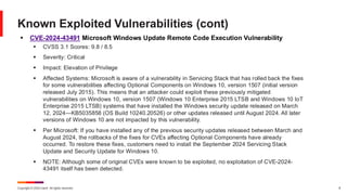 Copyright © 2024 Ivanti. All rights reserved. 8
▪ CVE-2024-43491 Microsoft Windows Update Remote Code Execution Vulnerability
▪ CVSS 3.1 Scores: 9.8 / 8.5
▪ Severity: Critical
▪ Impact: Elevation of Privilege
▪ Affected Systems: Microsoft is aware of a vulnerability in Servicing Stack that has rolled back the fixes
for some vulnerabilities affecting Optional Components on Windows 10, version 1507 (initial version
released July 2015). This means that an attacker could exploit these previously mitigated
vulnerabilities on Windows 10, version 1507 (Windows 10 Enterprise 2015 LTSB and Windows 10 IoT
Enterprise 2015 LTSB) systems that have installed the Windows security update released on March
12, 2024—KB5035858 (OS Build 10240.20526) or other updates released until August 2024. All later
versions of Windows 10 are not impacted by this vulnerability.
▪ Per Microsoft: If you have installed any of the previous security updates released between March and
August 2024, the rollbacks of the fixes for CVEs affecting Optional Components have already
occurred. To restore these fixes, customers need to install the September 2024 Servicing Stack
Update and Security Update for Windows 10.
▪ NOTE: Although some of original CVEs were known to be exploited, no exploitation of CVE-2024-
43491 itself has been detected.
Known Exploited Vulnerabilities (cont)
 
