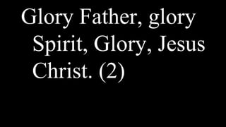 Glory Father, glory
Spirit, Glory, Jesus
Christ. (2)
 