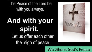 The Peace of the Lord be
with you always.
And with your
spirit.
Let us offer each other
the sign of peace
We Share God’s Peace
 