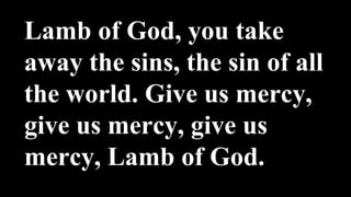 Lamb of God, you take
away the sins, the sin of all
the world. Give us mercy,
give us mercy, give us
mercy, Lamb of God.
 
