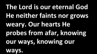 The Lord is our eternal God
He neither faints nor grows
weary. Our hearts He
probes from afar, knowing
our ways, knowing our
ways.
 