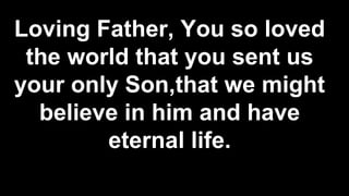 Loving Father, You so loved
the world that you sent us
your only Son,that we might
believe in him and have
eternal life.
 