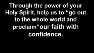 Through the power of your
Holy Spirit, help us to “go out
to the whole world and
proclaim” our faith with
confidence.
 