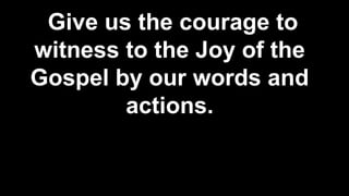 Give us the courage to
witness to the Joy of the
Gospel by our words and
actions.
 
