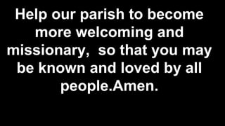Help our parish to become
more welcoming and
missionary, so that you may
be known and loved by all
people.Amen.
 