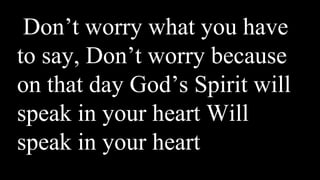 Don’t worry what you have
to say, Don’t worry because
on that day God’s Spirit will
speak in your heart Will
speak in your heart
 