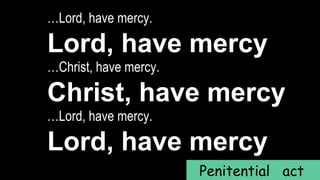 …Lord, have mercy.
Lord, have mercy
…Christ, have mercy.
Christ, have mercy
…Lord, have mercy.
Lord, have mercy
Penitential act
 