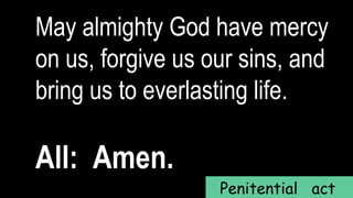 May almighty God have mercy
on us, forgive us our sins, and
bring us to everlasting life.
All: Amen.
Penitential act
 