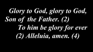Glory to God, glory to God,
Son of the Father. (2)
To him be glory for ever
(2) Alleluia, amen. (4)
 