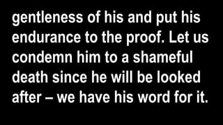 gentleness of his and put his
endurance to the proof. Let us
condemn him to a shameful
death since he will be looked
after – we have his word for it.
 