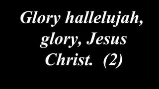 Glory hallelujah,
glory, Jesus
Christ. (2)
 