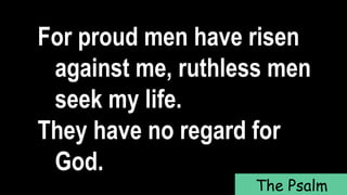 For proud men have risen
against me, ruthless men
seek my life.
They have no regard for
God.
The Psalm
 