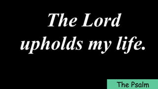 The Lord
upholds my life.
The Psalm
 