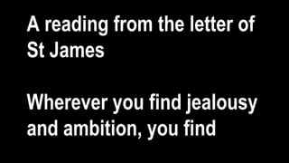 A reading from the letter of
St James
Wherever you find jealousy
and ambition, you find
 