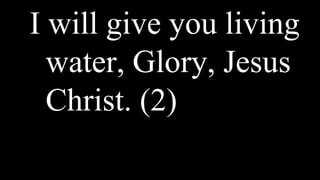 I will give you living
water, Glory, Jesus
Christ. (2)
 