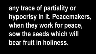 any trace of partiality or
hypocrisy in it. Peacemakers,
when they work for peace,
sow the seeds which will
bear fruit in holiness.
 