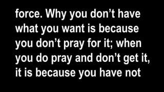 force. Why you don’t have
what you want is because
you don’t pray for it; when
you do pray and don’t get it,
it is because you have not
 