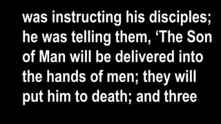 was instructing his disciples;
he was telling them, ‘The Son
of Man will be delivered into
the hands of men; they will
put him to death; and three
 
