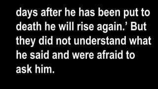 days after he has been put to
death he will rise again.’ But
they did not understand what
he said and were afraid to
ask him.
 
