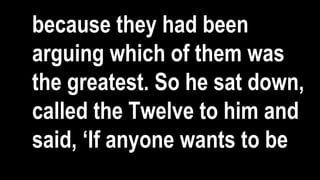because they had been
arguing which of them was
the greatest. So he sat down,
called the Twelve to him and
said, ‘If anyone wants to be
 