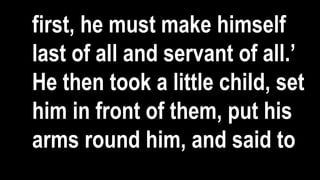 first, he must make himself
last of all and servant of all.’
He then took a little child, set
him in front of them, put his
arms round him, and said to
 