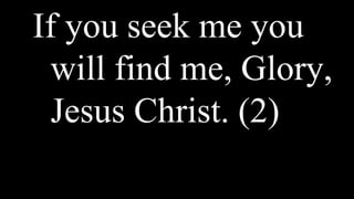 If you seek me you
will find me, Glory,
Jesus Christ. (2)
 