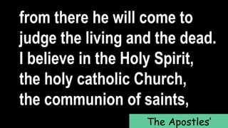 from there he will come to
judge the living and the dead.
I believe in the Holy Spirit,
the holy catholic Church,
the communion of saints,
The Apostles’
 