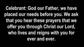 Celebrant: God our Father, we have
placed our needs before you. We ask
that you hear these prayers that we
offer you through Christ our Lord,
who lives and reigns with you for
ever and ever.
 