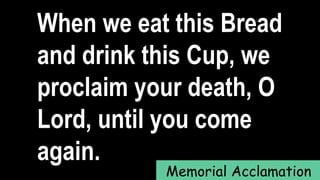 When we eat this Bread
and drink this Cup, we
proclaim your death, O
Lord, until you come
again.
Memorial Acclamation
 
