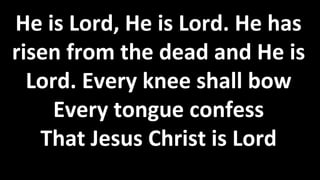 He is Lord, He is Lord. He has
risen from the dead and He is
Lord. Every knee shall bow
Every tongue confess
That Jesus Christ is Lord
 