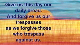 Give us this day our
daily bread.
And forgive us our
trespasses
as we forgive those
who trespass
against us.
 