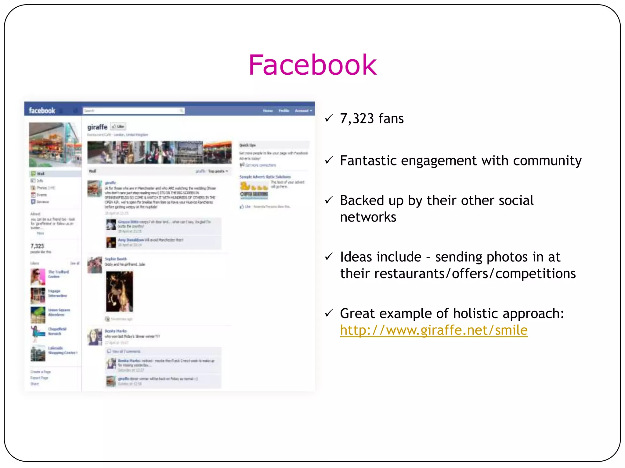 Facebook
     7,323 fans


     Fantastic engagement with community


     Backed up by their other social
      networks

     Ideas include – sending photos in at
      their restaurants/offers/competitions

     Great example of holistic approach:
      http://www.giraffe.net/smile
 